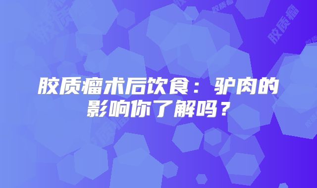 胶质瘤术后饮食：驴肉的影响你了解吗？