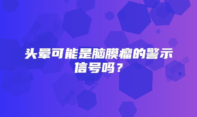 头晕可能是脑膜瘤的警示信号吗？