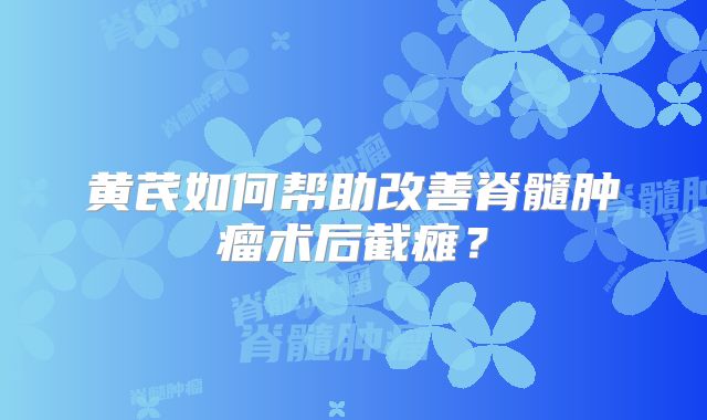 黄芪如何帮助改善脊髓肿瘤术后截瘫？