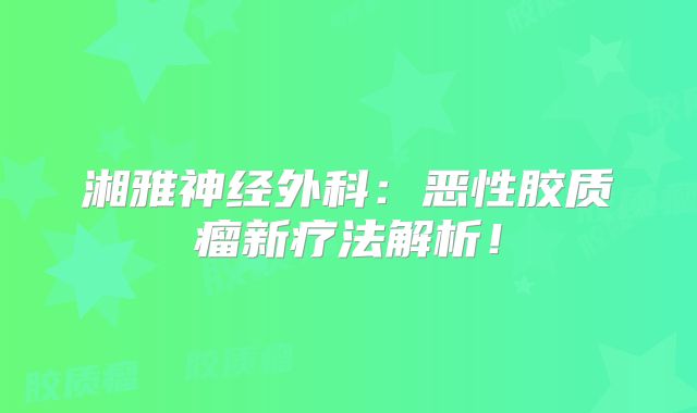 湘雅神经外科：恶性胶质瘤新疗法解析！