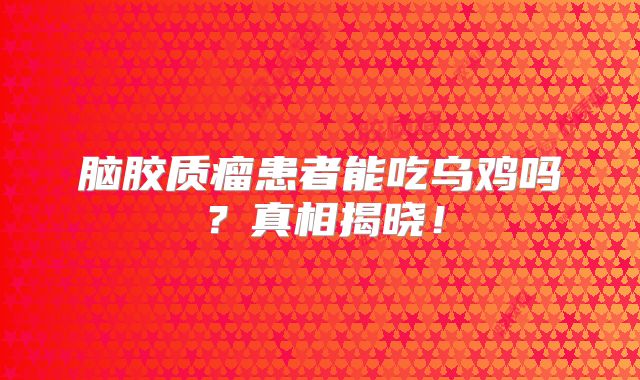 脑胶质瘤患者能吃乌鸡吗？真相揭晓！