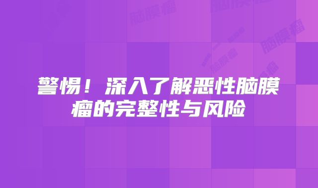 警惕！深入了解恶性脑膜瘤的完整性与风险