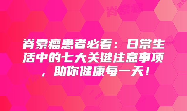 脊索瘤患者必看：日常生活中的七大关键注意事项，助你健康每一天！
