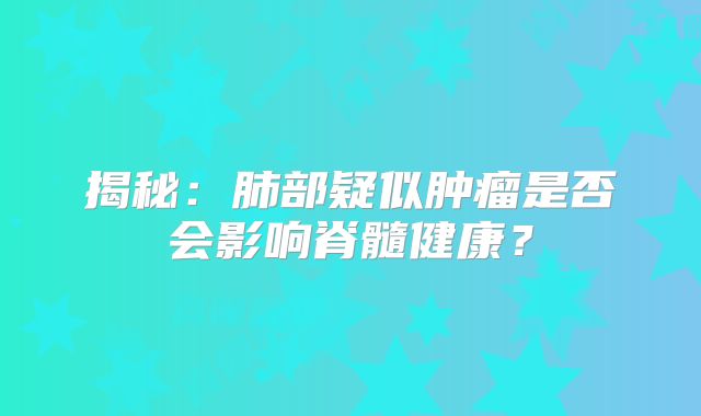 揭秘：肺部疑似肿瘤是否会影响脊髓健康？