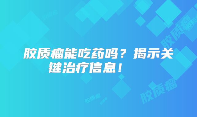 胶质瘤能吃药吗？揭示关键治疗信息！  