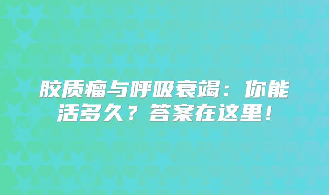 胶质瘤与呼吸衰竭：你能活多久？答案在这里！