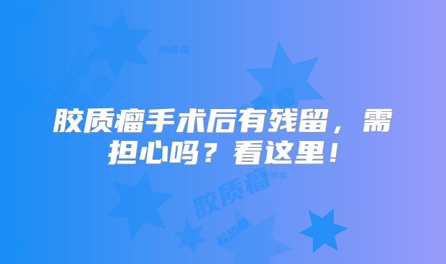 胶质瘤手术后有残留，需担心吗？看这里！