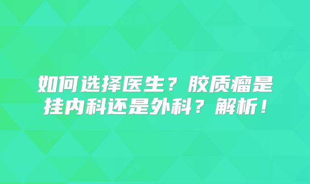 如何选择医生？胶质瘤是挂内科还是外科？解析！