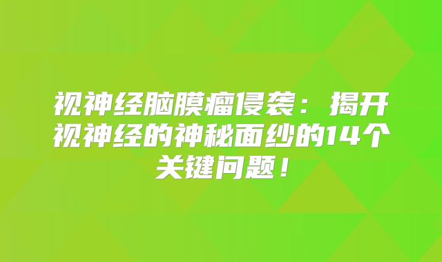 视神经脑膜瘤侵袭：揭开视神经的神秘面纱的14个关键问题！