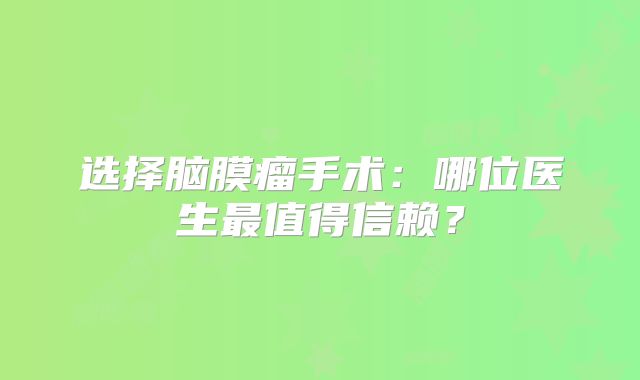 选择脑膜瘤手术：哪位医生最值得信赖？