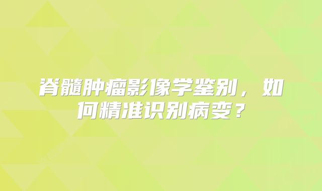 脊髓肿瘤影像学鉴别，如何精准识别病变？