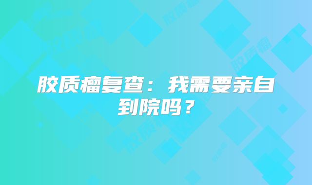 胶质瘤复查：我需要亲自到院吗？