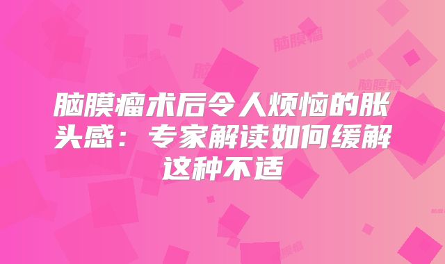 脑膜瘤术后令人烦恼的胀头感：专家解读如何缓解这种不适