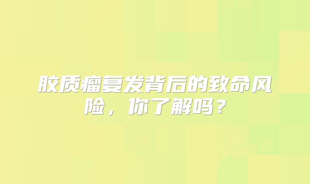 胶质瘤复发背后的致命风险，你了解吗？
