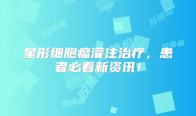 星形细胞瘤灌注治疗，患者必看新资讯！