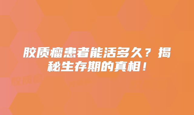 胶质瘤患者能活多久？揭秘生存期的真相！