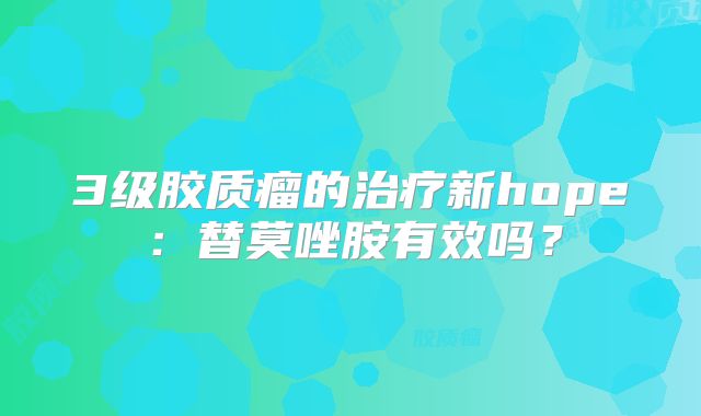 3级胶质瘤的治疗新hope：替莫唑胺有效吗？