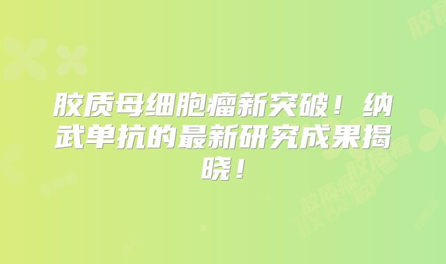胶质母细胞瘤新突破！纳武单抗的最新研究成果揭晓！
