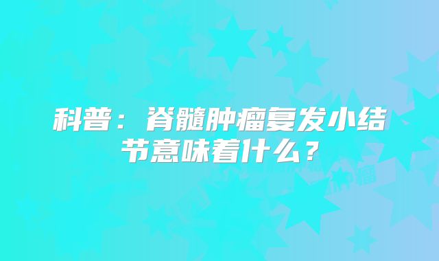科普：脊髓肿瘤复发小结节意味着什么？
