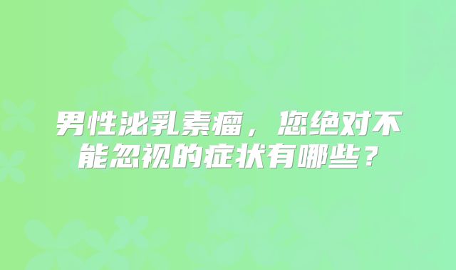 男性泌乳素瘤，您绝对不能忽视的症状有哪些？