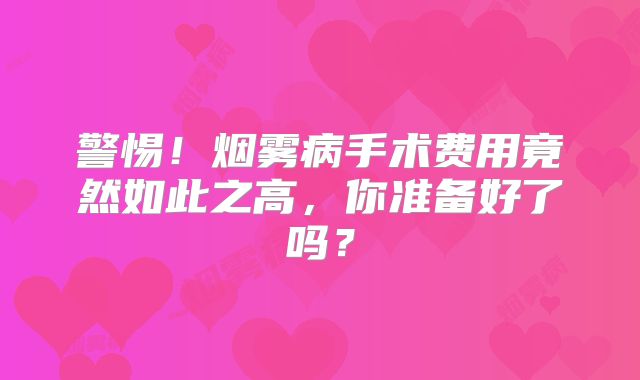 警惕！烟雾病手术费用竟然如此之高，你准备好了吗？