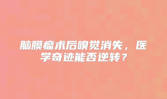 脑膜瘤术后嗅觉消失，医学奇迹能否逆转？