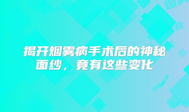 揭开烟雾病手术后的神秘面纱，竟有这些变化