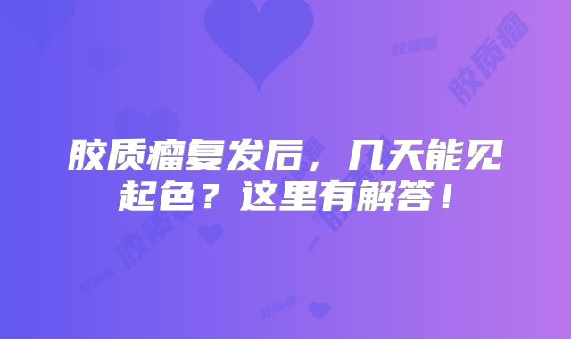 胶质瘤复发后，几天能见起色？这里有解答！
