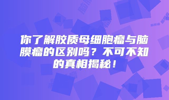 你了解胶质母细胞瘤与脑膜瘤的区别吗？不可不知的真相揭秘！