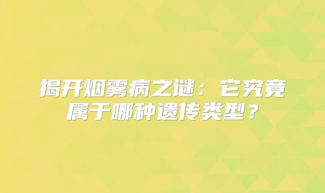 揭开烟雾病之谜：它究竟属于哪种遗传类型？