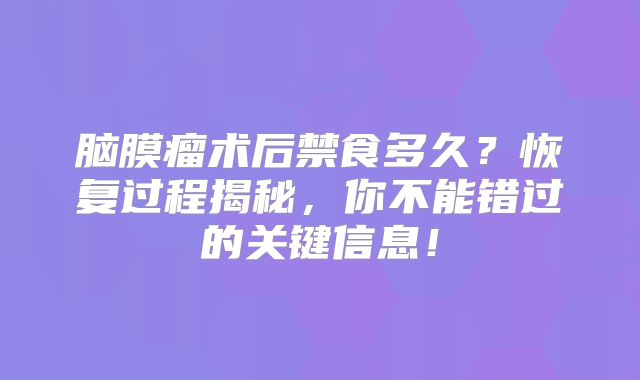 脑膜瘤术后禁食多久？恢复过程揭秘，你不能错过的关键信息！