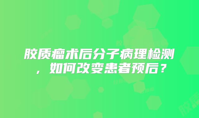 胶质瘤术后分子病理检测，如何改变患者预后？