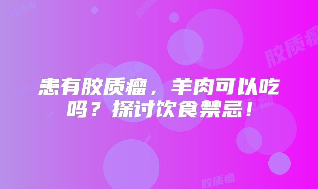 患有胶质瘤，羊肉可以吃吗？探讨饮食禁忌！