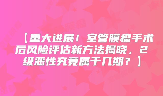 【重大进展！室管膜瘤手术后风险评估新方法揭晓，2级恶性究竟属于几期？】