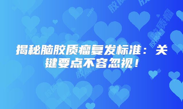 揭秘脑胶质瘤复发标准：关键要点不容忽视！
