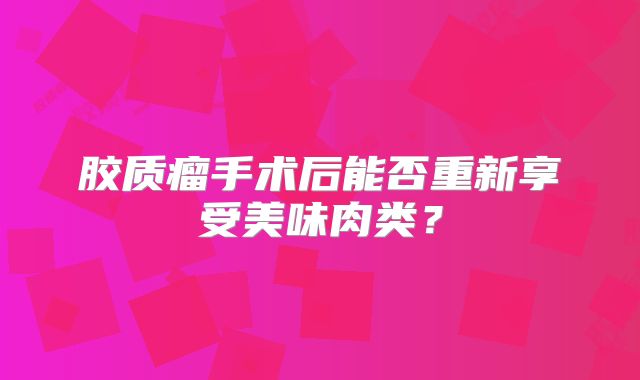 胶质瘤手术后能否重新享受美味肉类？