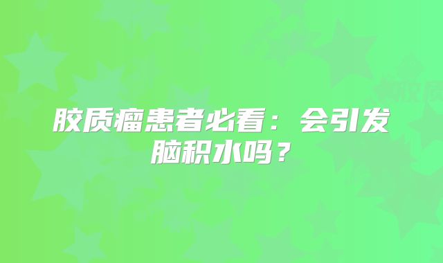 胶质瘤患者必看：会引发脑积水吗？