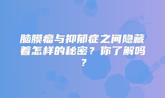 脑膜瘤与抑郁症之间隐藏着怎样的秘密？你了解吗？