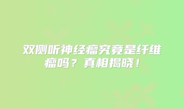 双侧听神经瘤究竟是纤维瘤吗？真相揭晓！