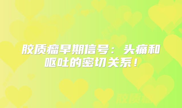 胶质瘤早期信号：头痛和呕吐的密切关系！