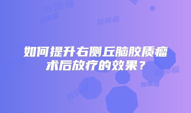 如何提升右侧丘脑胶质瘤术后放疗的效果？