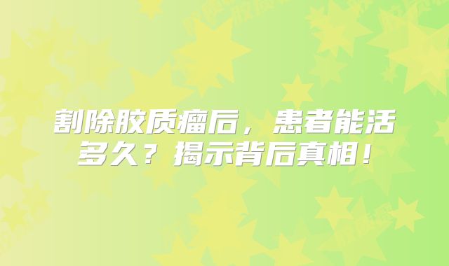 割除胶质瘤后，患者能活多久？揭示背后真相！