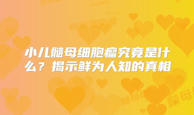 小儿髓母细胞瘤究竟是什么？揭示鲜为人知的真相