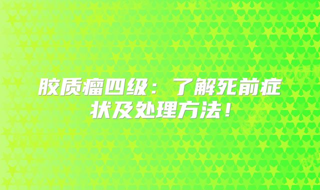 胶质瘤四级：了解死前症状及处理方法！