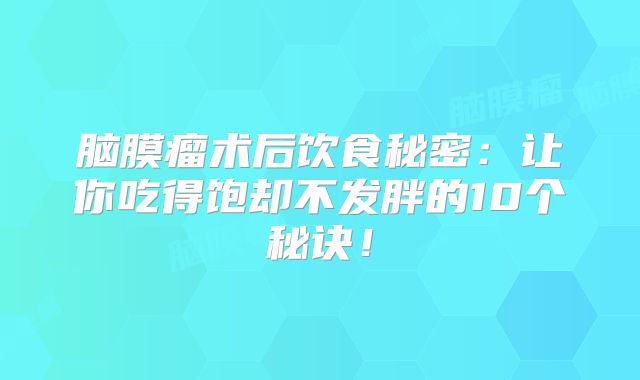脑膜瘤术后饮食秘密：让你吃得饱却不发胖的10个秘诀！
