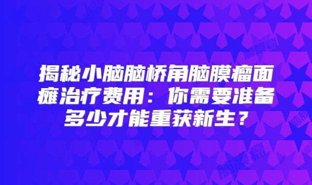 揭秘小脑脑桥角脑膜瘤面瘫治疗费用：你需要准备多少才能重获新生？