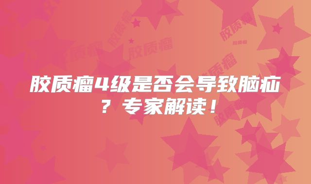 胶质瘤4级是否会导致脑疝？专家解读！