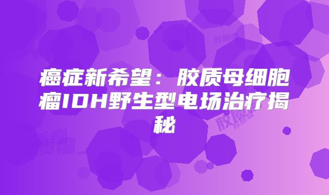 癌症新希望：胶质母细胞瘤IDH野生型电场治疗揭秘