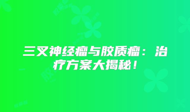 三叉神经瘤与胶质瘤：治疗方案大揭秘！