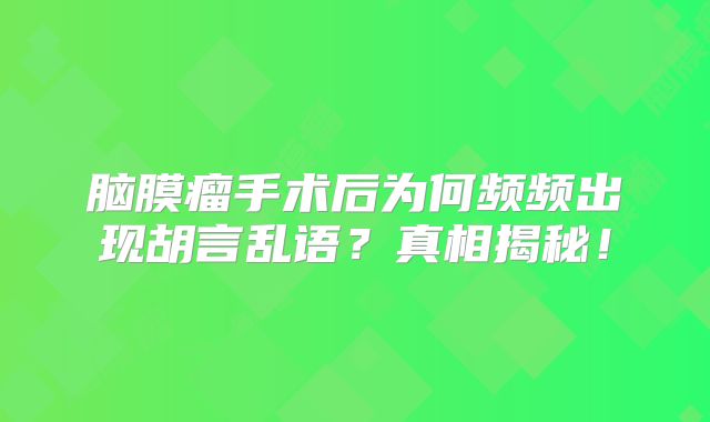脑膜瘤手术后为何频频出现胡言乱语？真相揭秘！